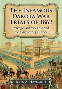 Buy The Infamous Dakota War Trials of 1862: Revenge, Military Law and the Judgment of History | by John A. Haymond | McFarland & Co Inc | English | Illustrated Edition — BookShops.in