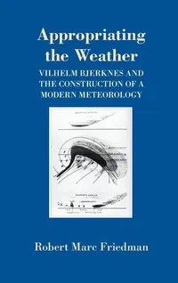 Buy Appropriating the Weather: Vilhelm Bjerknes and the Construction of a Modern Meteorology by Robert Marc Friedman | Cornell University Press | Hardcover | Science & Mathematics | Earth Sciences | History of Science — BookShops.in