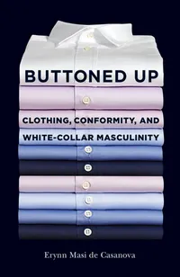 Buy Buttoned Up: Clothing, Conformity, and White-Collar Masculinity by Erynn Masi de Casanova | Hardcover | Cornell University Press | Business & Economics | Labor & Industrial Relations — BookShops.in