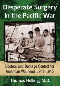 Buy Desperate Surgery in the Pacific War: Doctors and Damage Control for American Wounded, 1941-1945 by Thomas Helling – McFarland Publishing Hardcover, 1st Edition, English – Military Medical History & Surgery Textbook — BookShops.in