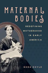 Buy Maternal Bodies: Redefining Motherhood in Early America by Nora Doyle | University of North Carolina Press | History of Motherhood in America — BookShops.in
