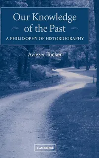 Buy Our Knowledge of the Past: A Philosophy of Historiography by Aviezer Tucker | Cambridge University Press | Hardcover | 9780521834155 | Epistemology & Philosophy of Science — BookShops.in