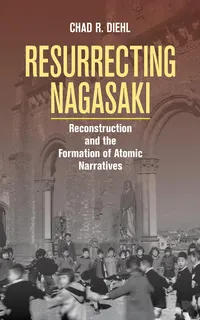Buy Resurrecting Nagasaki: Reconstruction and the Formation of Atomic Narratives by Chad R. Diehl – Buy Online at Bookshops.in — BookShops.in