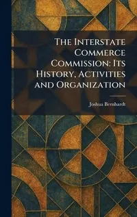 Buy The Interstate Commerce Commission: Its History, Activities and Organization by Joshua Bernhardt | Hardcover | Tradd Street Press | Political Science & Government Textbook — BookShops.in