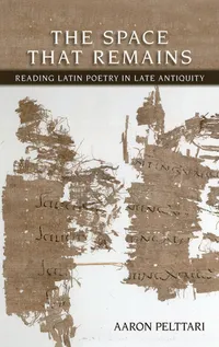 Buy The Space That Remains: Reading Latin Poetry in Late Antiquity by Aaron Pelttari | Bookshops.in — BookShops.in