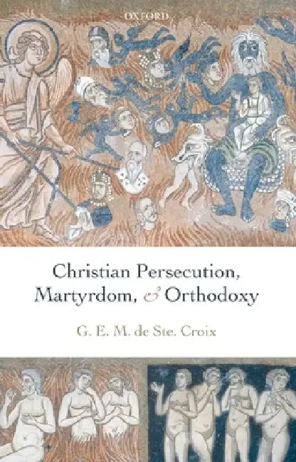 Christian Persecution, Martyrdom, and Orthodoxy (English, G. E. M. De Ste Croix | Geoffrey de Ste Croix | Michael Whitby)