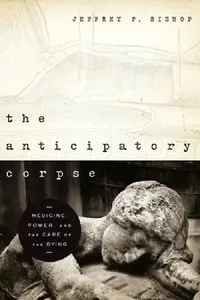 Buy The Anticipatory Corpse: Medicine, Power, and the Care of the Dying by Jeffrey P. Bishop – Hardcover | Bookshops.in — BookShops.in