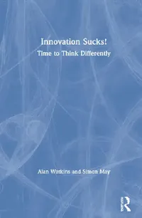 Buy Innovation Sucks!: Time to Think Differently by Watkins Alan & Simon May | Routledge | Hardcover | 1st Edition | Business & Economics | Sustainable Development — BookShops.in