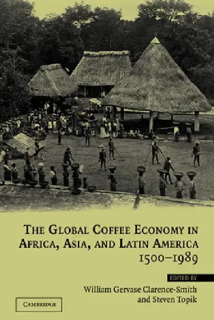 The Global Coffee Economy in Africa, Asia, and Latin America, 1500 1989 (English, Steven Topik | William Clarence-Smith | William Gervase Clarence-Smith)