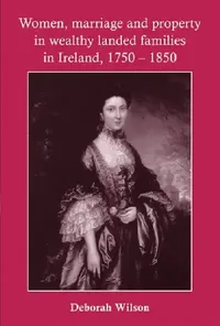 Buy Women, Marriage and Property in Wealthy Landed Families in Ireland, 1750-1850 (English, Deborah Wilson) — BookShops.in