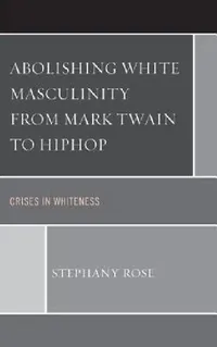 Buy Abolishing White Masculinity from Mark Twain to Hiphop (English, Stephany Rose) — BookShops.in