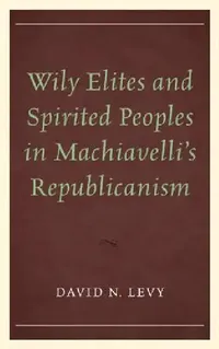 Buy Wily Elites and Spirited Peoples in Machiavelli's Republicanism (English, David N. Levy) — BookShops.in