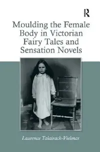 Buy Moulding the Female Body in Victorian Fairy Tales and Sensation Novels (English, Laurence Talairach-Vielmas) — BookShops.in