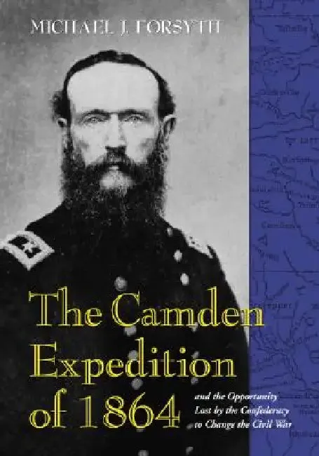 The Camden Expedition of 1864 and the Opportunity Lost by the Confederacy to Change the Civil War (English, Michael J. Forsyth)