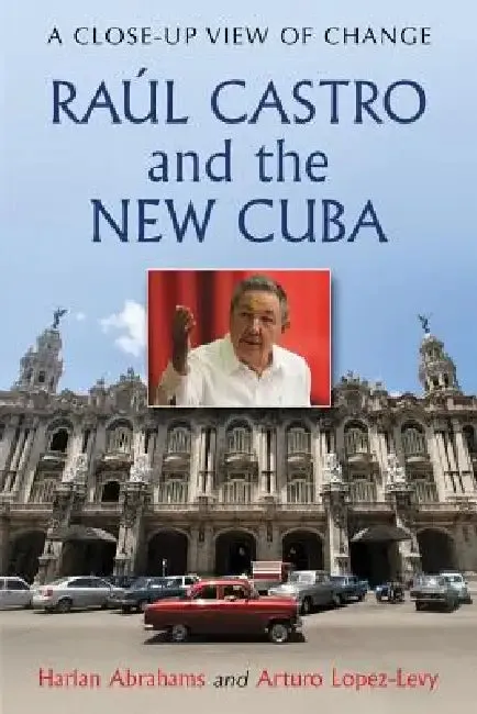 Raul Castro and the New Cuba (English, Harlan Abrahams | Arturo Lopez-Levy)