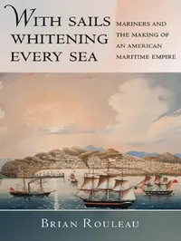Buy With Sails Whitening Every Sea: Mariners and the Making of an American Maritime Empire by Brian Rouleau | Cornell University Press | English Paperback | Illustrated Edition — BookShops.in