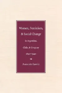 Buy Women, Feminism, and Social Change in Argentina, Chile, and Uruguay, 1890-1940 (English, Asunción Lavrin) — BookShops.in