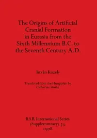Buy The Origins of Artificial Cranial Formation in Eurasia from theSixth Millennium B.C. to the Seventh (English, István Kiszely) — BookShops.in