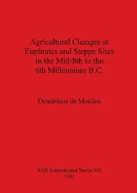 Buy Agricultural Changes at Euphrates and Steppe Sites in the Mid-8th to the 6th Millennium B.C. (English, Dominique De Moulins) — BookShops.in