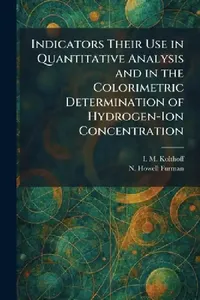 Buy Indicators Their Use in Quantitative Analysis and in the Colorimetric Determination of Hydrogen-Ion (English, I. M. Kolthoff | N. Howell Furman) — BookShops.in