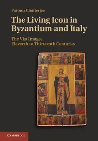Buy The Living Icon in Byzantium and Italy: The Vita Image, Eleventh to Thirteenth Centuries | by Paroma Chatterjee | ‎ Cambridge University Press | ‎ English — BookShops.in