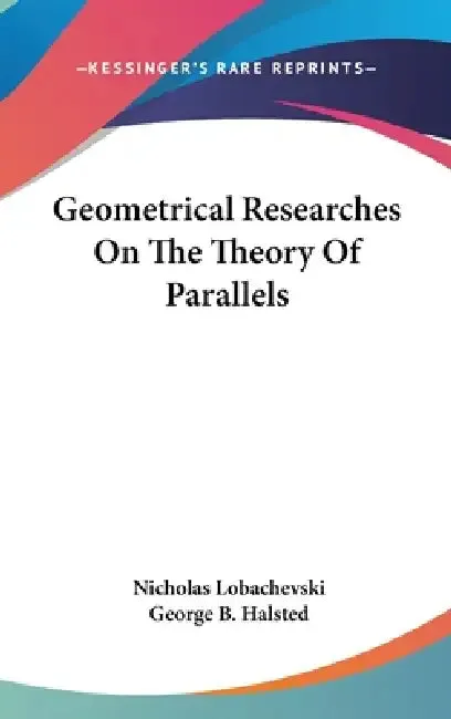Geometrical Researches On The Theory Of Parallels | by Nicholas Lobachevski | George B. Halsted | Kessinger Publishing | by Nicholas Lobachevski | George B. Halsted | Kessinger Publishing | by Nicholas Lobachevski | George B. Halsted | Kessinger Publishing | by Nicholas Lobachevski | George B. Halsted | Kessinger Publishing | by Nicholas Lobachevski | George B. Halsted | Kessinger Publishing | by Nicholas Lobachevski | George B. Halsted | Kessinger Publishing | by Nicholas Lobachevski | George B