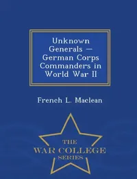 Buy Unknown Generals - German Corps Commanders in World War II - War College Series (English, French L. MacLean) — BookShops.in