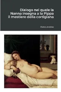 Buy Dialogo nel quale la Nanna insegna a la Pippa il mestiere della cortigiana (English, Pietro Aretino) — BookShops.in