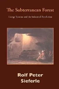 Buy The Subterranean Forest: Energy Systems and the Industrial Revolution by Rolf Peter Sieferle, Michael Osmann | White Horse Press | Hardcover | 2nd Edition | History of Industrialisation — BookShops.in