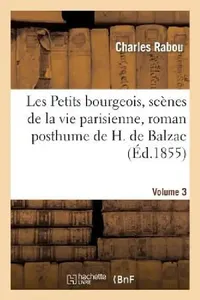 Buy Les Petits Bourgeois, Scènes de la Vie Parisienne, Roman Posthume de H. de Balzac. Volume 3 (English, Charles Rabou | Honoré de Balzac) — BookShops.in