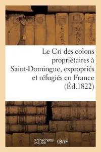 Buy Le Cri Des Colons Propriétaires À Saint-Domingue, Expropriés Et Réfugiés En France (English, Sans Auteur) — BookShops.in