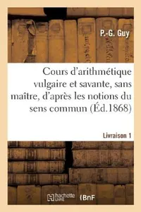 Buy Cours d'Arithmétique Vulgaire Et Savante, Sans Maître, d'Après Les Notions Du Sens Commun (English, P. -G Guy) — BookShops.in