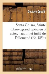 Buy Santa Chiara, Sainte Claire, Grand Opéra En 3 Actes. Traduit Et Imité de l'Allemand (English, Oppelt-G) — BookShops.in