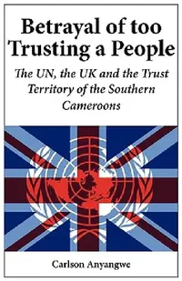 Buy Betrayal of Too Trusting a People. The UN, the UK and the Trust Territory of the Southern Cameroons (English, Carlson Anyangwe) — BookShops.in