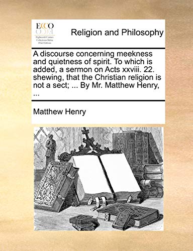 A Discourse Concerning Meekness and Quietness of Spirit. to Which Is Added, a Sermon on Acts XXVIII. 22. Shewing, That the Christian Religion Is Not a Sect; ... by Mr. Matthew Henry, ... view 2