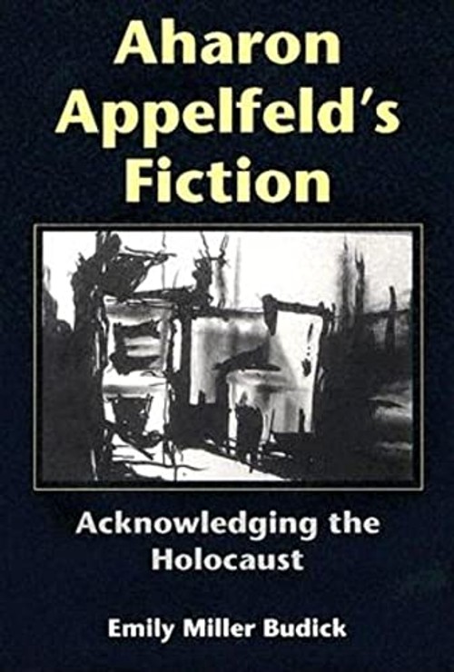 Aharon Appelfeld's Fiction: Acknowledging The Holocaust – Emily Miller Budick view 2