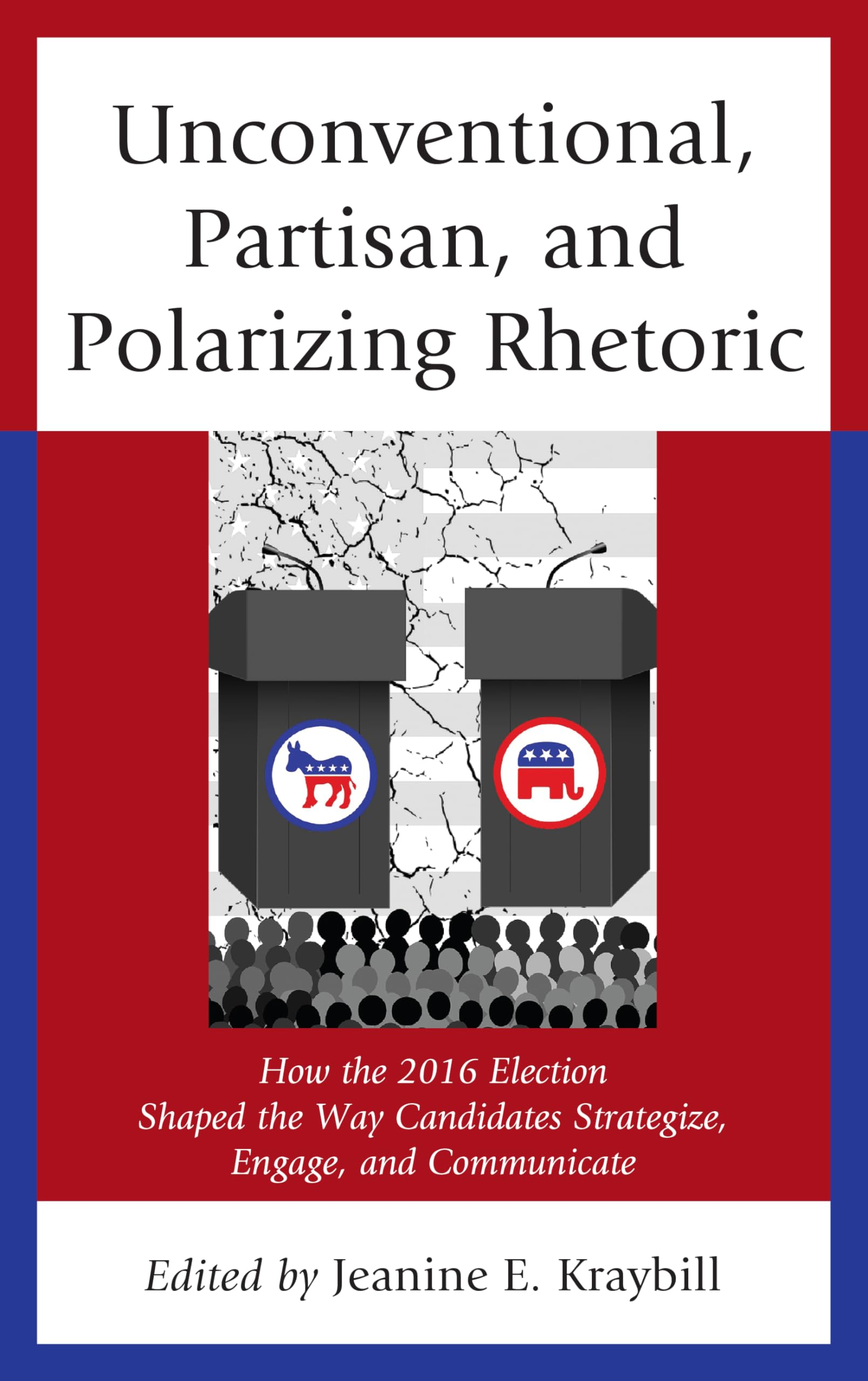 Unconventional, Partisan, and Polarizing Rhetoric: How the 2016 Election Shaped the Way Candidates Strategize, Engage, and Communicate | by Jeanine E. Kraybill | Donna R. Hoffman | Christopher W. Lari | Lexington Books | English