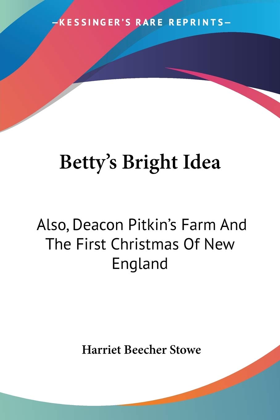 Buy Betty's Bright Idea: Also, Deacon Pitkin's Farm and the First Christmas of New England by Harriet Beecher Stowe | Kessinger Pub Co | Hardcover | 9781432665159 — BookShops.in