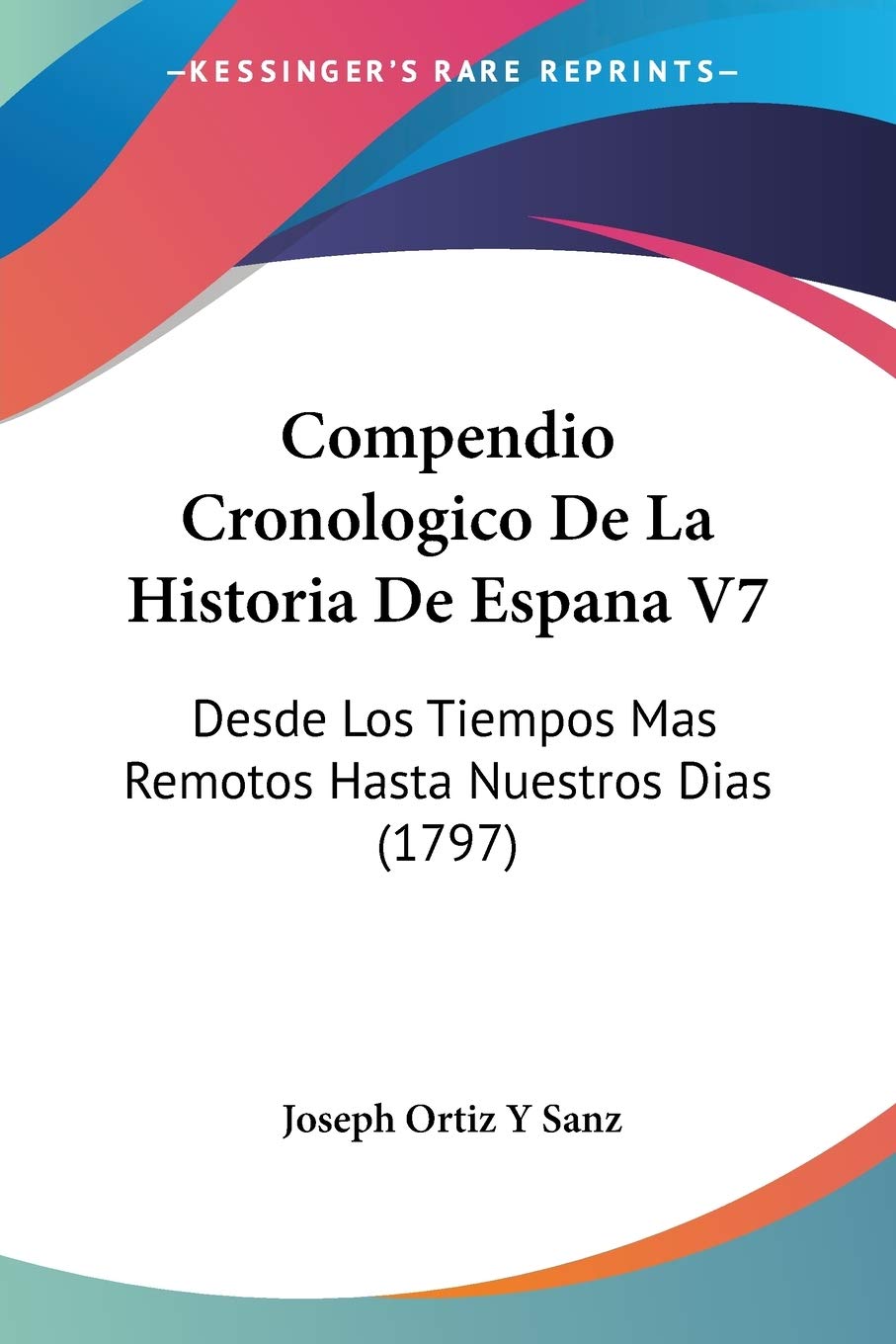 Buy Compendio Cronologico De La Historia De Espana V7: Desde Los Tiempos Mas Remotos Hasta Nuestros Dias (1797) by Joseph Ortiz y. Sanz, Kessinger Publishing, Spanish Hardcover, 552 Pages, Higher Education Textbook for Language & Linguistics — BookShops.in