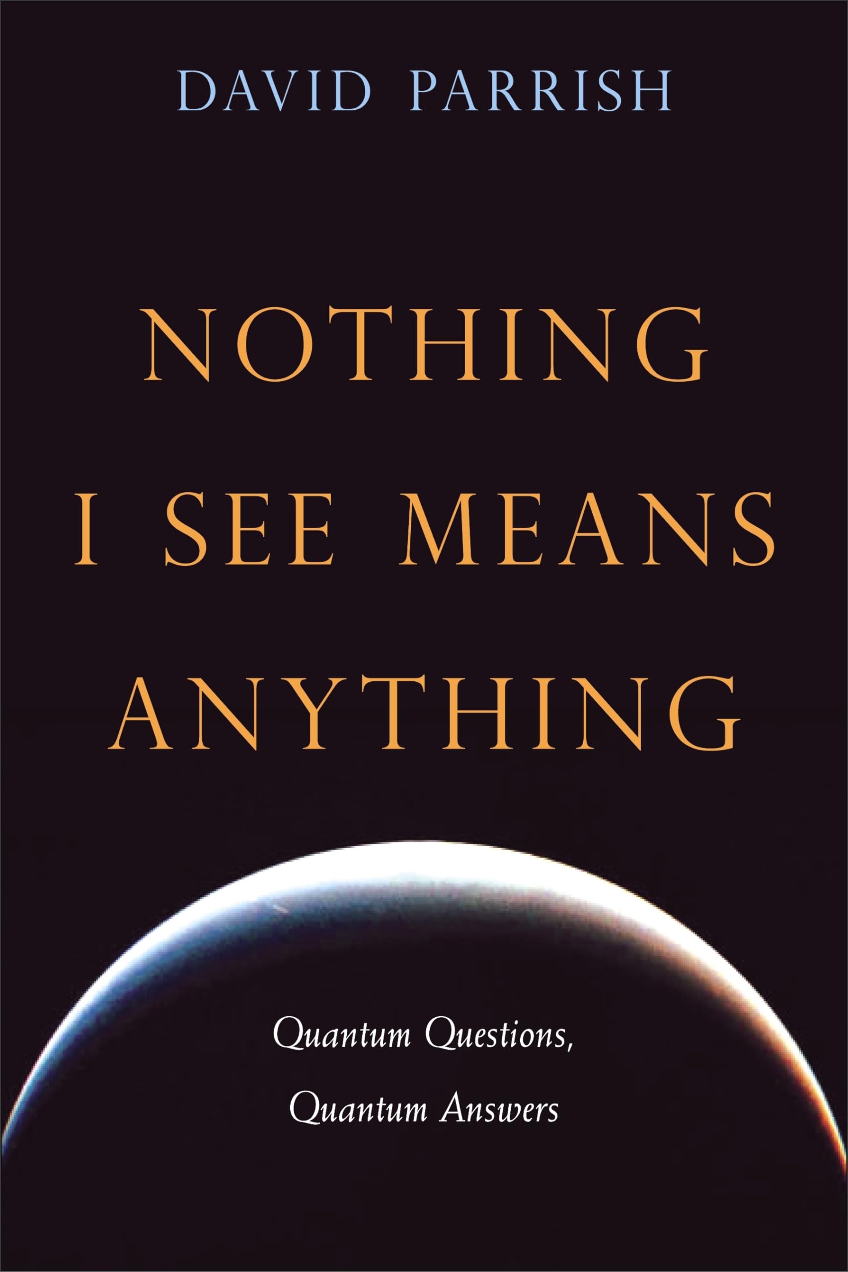 Buy Nothing I See Means Anything: Quantum Questions, Quantum Answers by David Parrish | Sentient Pubns | English | Paperback | 1st Edition — BookShops.in