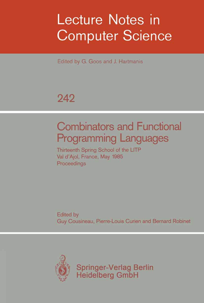 Buy Combinators and Functional Programming Languages: 13th Spring School of the Litp, Val D'ajol, France, 1985 Proceedings (Lecture Notes in Computer Science 242) by Guy Cousineau, Pierre-Louis Curien, Bernard Robinet | Springer Verlag | English | Hardcover | 1986 Edition — BookShops.in