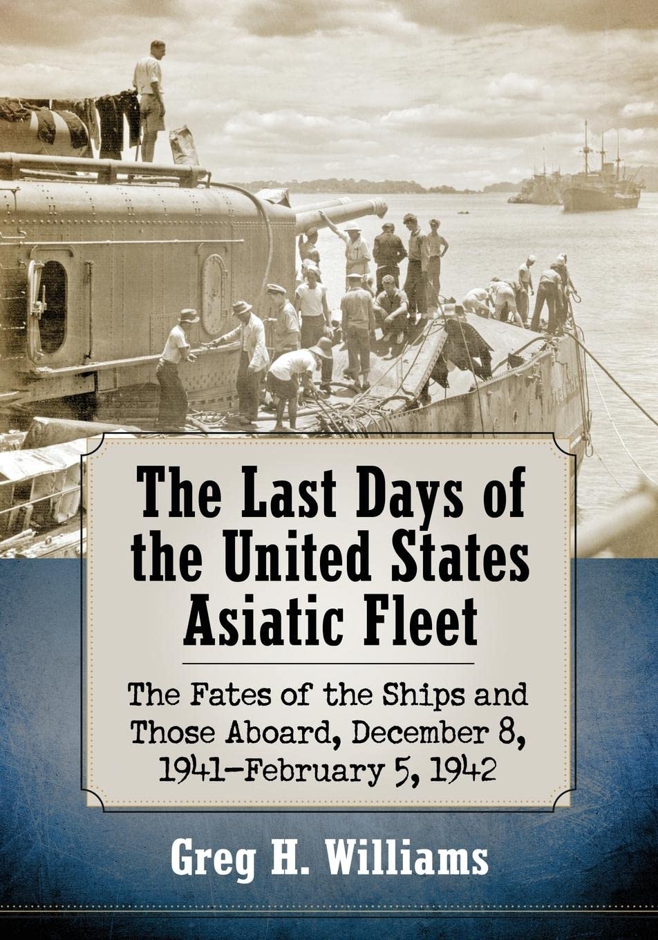 Buy The Last Days of the United States Asiatic Fleet: Greg H. Williams, McFarland & Co Inc, Hardcover, 9781476672489, History of US Navy in Philippines and Dutch East Indies, World War II Naval History Book — BookShops.in