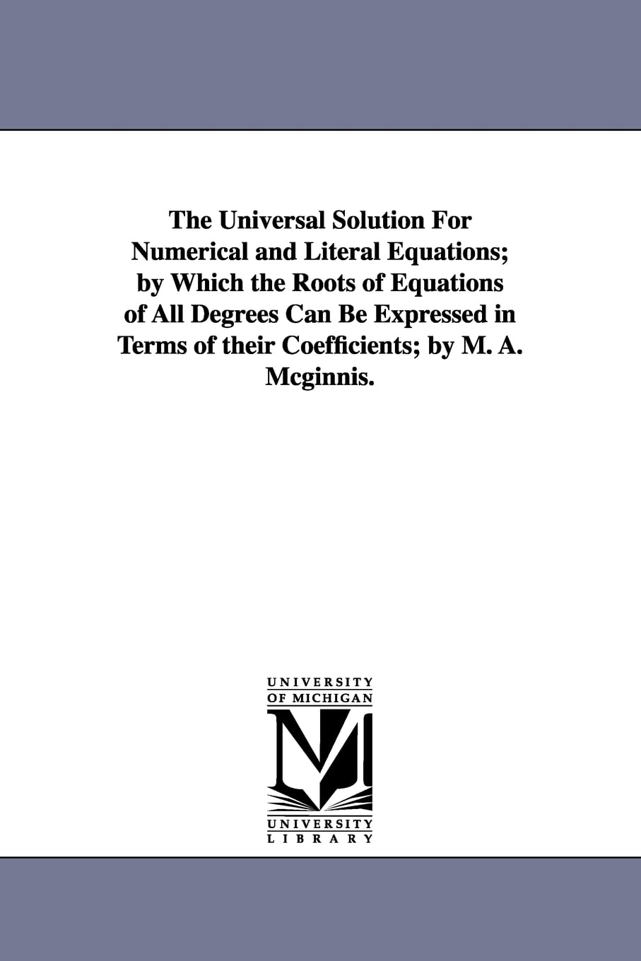 Buy The Universal Solution for Numerical and Literal Equations by Michael Angelo McGinnis | University of Michigan Library | Hardcover | 9781418180676 | Bookshops.in — BookShops.in