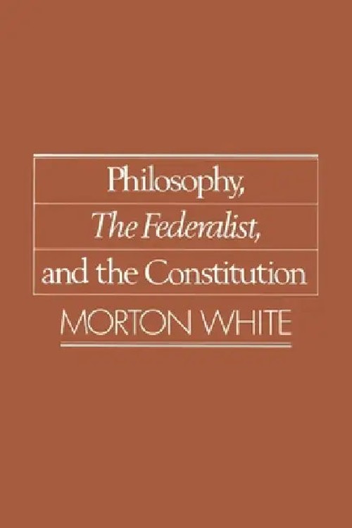 Philosophy, The Federalist, and the Constitution - Morton White view 2