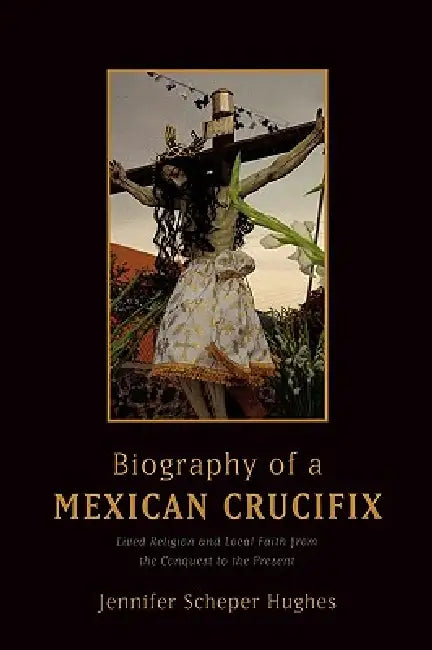 Biography of a Mexican Crucifix (English, Jennifer Scheper Hughes | Jennifer Scheper Hughes)