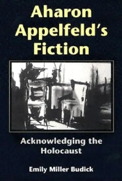 Aharon Appelfeld's Fiction: Acknowledging The Holocaust – Emily Miller Budick view 5
