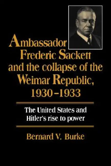 Ambassador Frederic Sackett and the Collapse of the Weimar Republic, 1930-1933 (English, Bernard V. Burke)