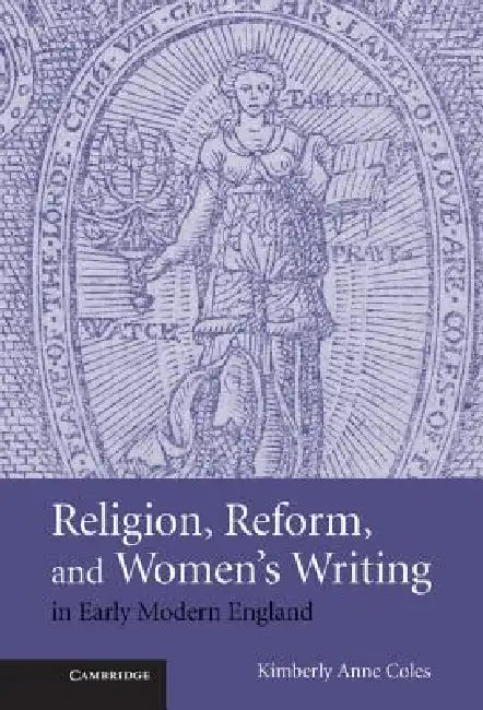 Religion, Reform, and Women's Writing in Early Modern England (English, Kimberley Anne Coles)