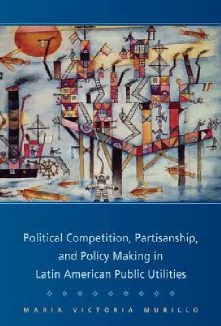 Political Competition, Partisanship, and Policy Making in Latin American Public Utilities (English, Maria Victoria Murillo)