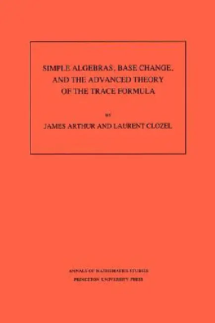 Simple Algebras, Base Change, and the Advanced Theory of the Trace Formula. (Am-120), Volume 120 (English, James Arthur | Laurent Clozel)